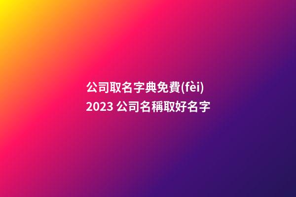 公司取名字典免費(fèi)2023 公司名稱取好名字-第1張-公司起名-玄機(jī)派